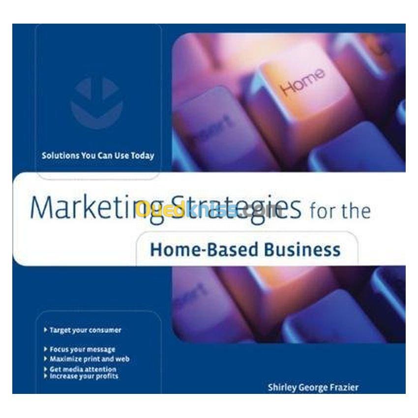 Marketing Strategies for the Home-Based Business: Solutions You Can Use Today