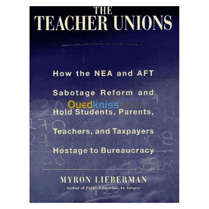 The Teachers' Unions : How the NEA and AFT Sabotage Reform and Hold Students, Parents, Teachers, and Taxpayers Hostage to Bureaucracy