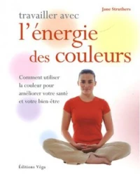 Travailler avec l' énergie des couleurs : Comment utiliser la couleur pour améliorer votre santé et votre bien-êtrers