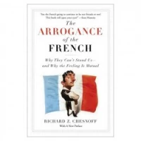 The Arrogance of the French: Why They Can't Stand Us--and Why the Feeling Is Mutual