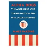 Alpha Dogs: The Americans Who Turned Political Spin Into a Global Business