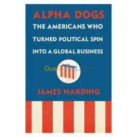 Alpha Dogs: The Americans Who Turned Political Spin Into a Global Business
