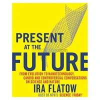 Present at the Future: From Evolution to Nanotechnology, Candid and Controversial Conversations on Science and Nature