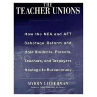 The Teachers' Unions : How the NEA and AFT Sabotage Reform and Hold Students, Parents, Teachers, and Taxpayers Hostage to Bureaucracy