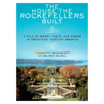 The House the Rockefellers Built: A Tale of Money, Taste, and Power in Twentieth-Century America