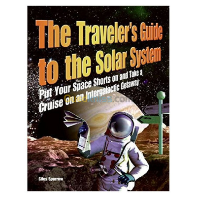 The Traveler's Guide to the Solar System: Put Your Space Shorts on and Take a Cruise on an Intergalactic Getaway