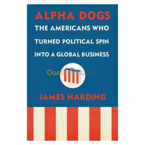 Alpha Dogs: The Americans Who Turned Political Spin Into a Global Business